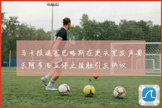 马卡报道塞巴略斯在更衣室发声要求阿韦洛亚停止接触引发热议