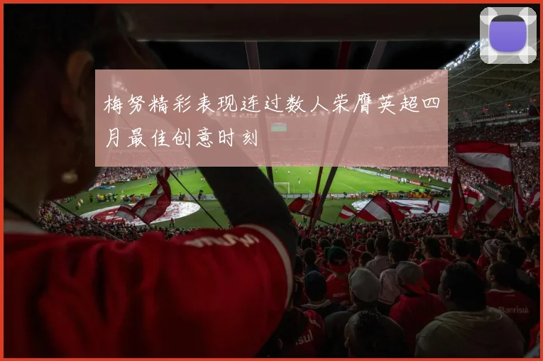 梅努精彩表现连过数人荣膺英超四月最佳创意时刻