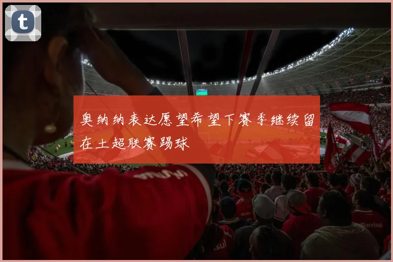 奥纳纳表达愿望希望下赛季继续留在土超联赛踢球
