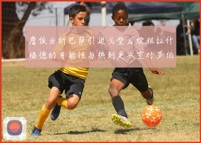 詹俊分析巴萨引进戈登后续租拉什福德的可能性与热刺更衣室对罗伯逊的需求