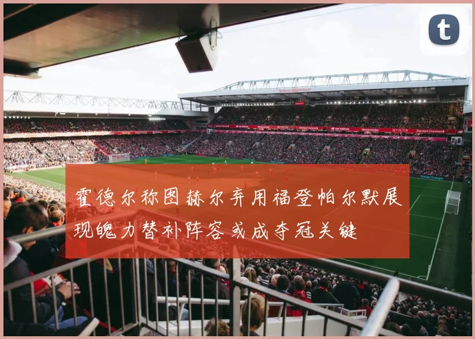 霍德尔称图赫尔弃用福登帕尔默展现魄力替补阵容或成夺冠关键