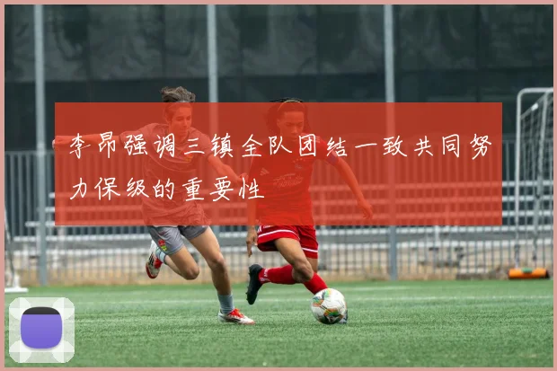 李昂强调三镇全队团结一致共同努力保级的重要性