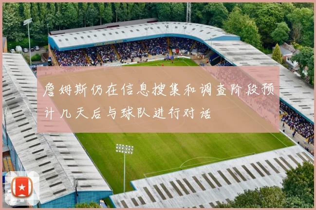 詹姆斯仍在信息搜集和调查阶段预计几天后与球队进行对话