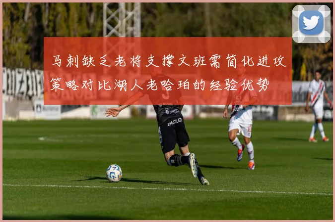 马刺缺乏老将支撑文班需简化进攻策略对比湖人老哈珀的经验优势