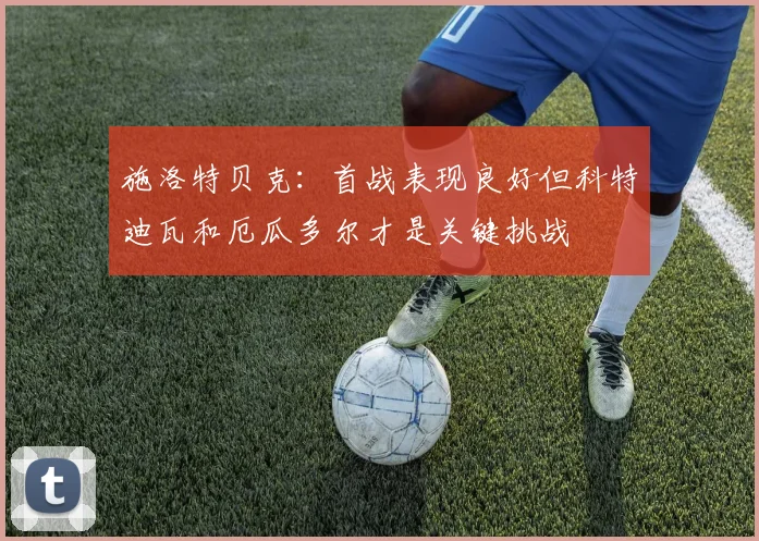 施洛特贝克：首战表现良好但科特迪瓦和厄瓜多尔才是关键挑战