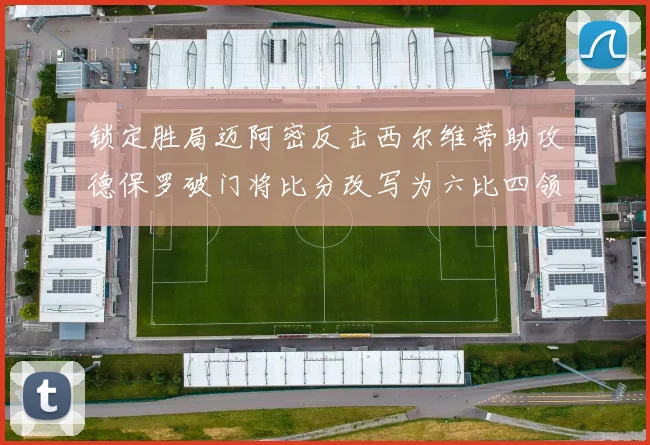 锁定胜局迈阿密反击西尔维蒂助攻德保罗破门将比分改写为六比四领先费城
