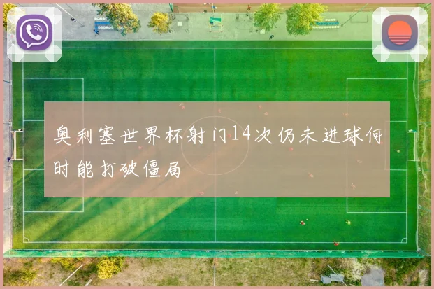 奥利塞世界杯射门14次仍未进球何时能打破僵局