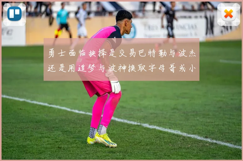 勇士面临抉择是交易巴特勒与波杰还是用追梦与波神换取字母哥或小卡