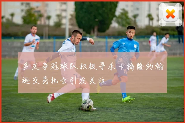 多支争冠球队积极寻求卡梅隆约翰逊交易机会引发关注