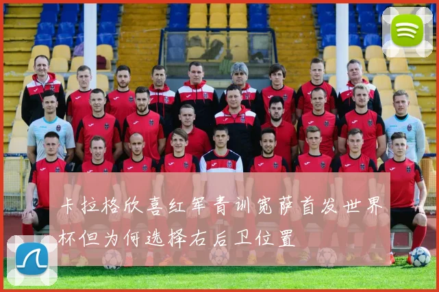卡拉格欣喜红军青训宽萨首发世界杯但为何选择右后卫位置
